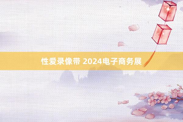 性爱录像带 2024电子商务展