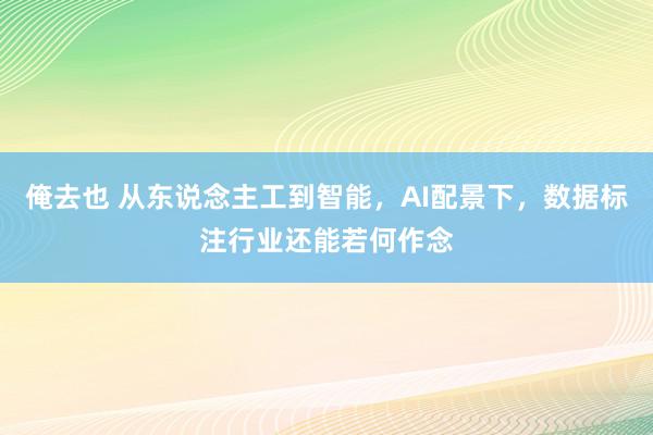 俺去也 从东说念主工到智能，AI配景下，数据标注行业还能若何作念