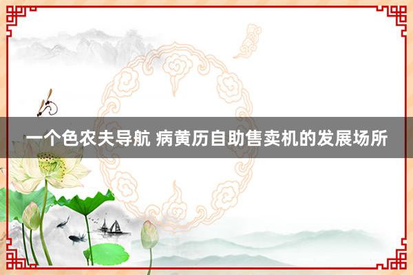 一个色农夫导航 病黄历自助售卖机的发展场所