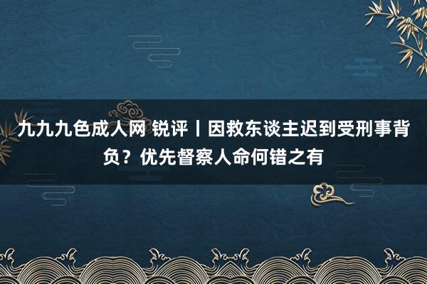 九九九色成人网 锐评丨因救东谈主迟到受刑事背负？优先督察人命何错之有