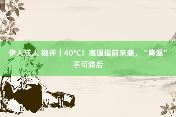 伊人成人 锐评｜40℃！高温提前来袭，“降温”不可滞后