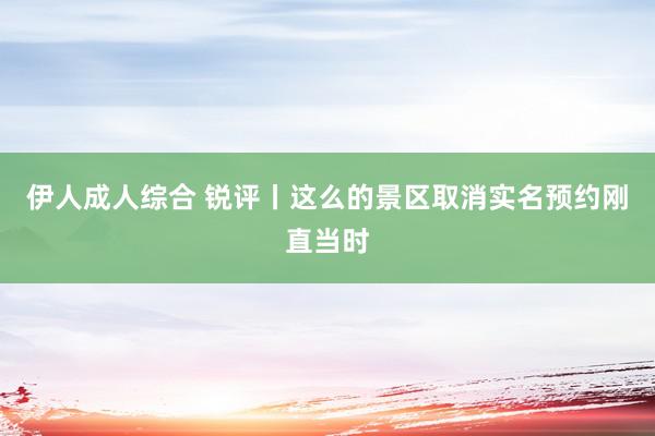 伊人成人综合 锐评丨这么的景区取消实名预约刚直当时