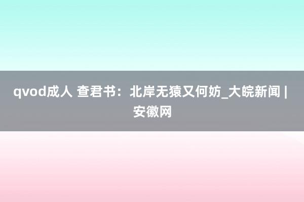 qvod成人 查君书：北岸无猿又何妨_大皖新闻 | 安徽网