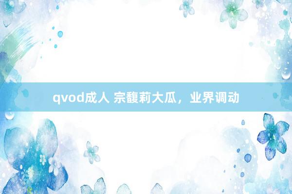 qvod成人 宗馥莉大瓜，业界调动