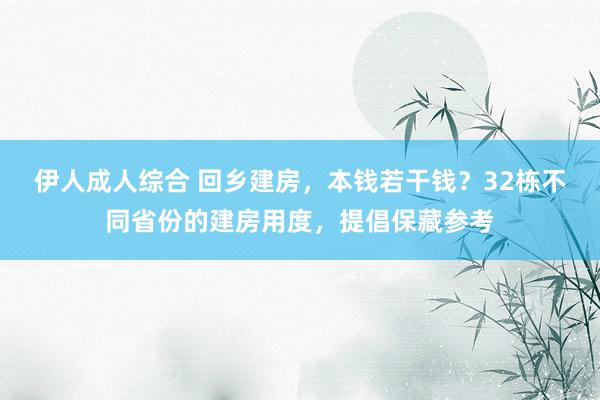 伊人成人综合 回乡建房，本钱若干钱？32栋不同省份的建房用度，提倡保藏参考