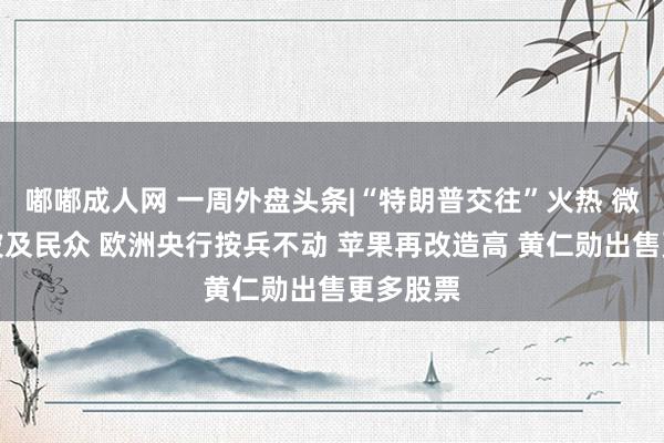 嘟嘟成人网 一周外盘头条|“特朗普交往”火热 微软蓝屏波及民众 欧洲央行按兵不动 苹果再改造高 黄仁勋出售更多股票