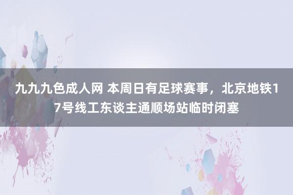 九九九色成人网 本周日有足球赛事，北京地铁17号线工东谈主通顺场站临时闭塞