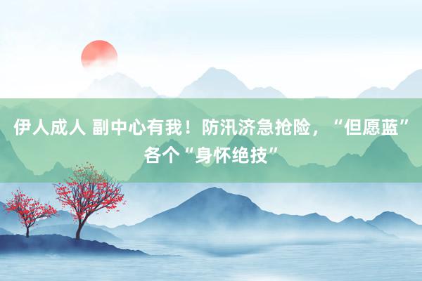 伊人成人 副中心有我！防汛济急抢险，“但愿蓝”各个“身怀绝技”