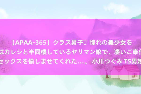 【APAA-365】クラス男子・憧れの美少女をラブホに連れ込むと、実はカレシと半同棲しているヤリマン娘で、凄いご奉仕セックスを愉しませてくれた…。 小川つぐみ TS男娘：探寻无法界说的性别界限