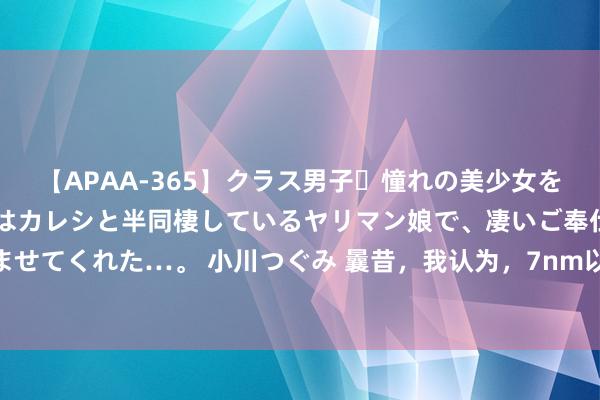 【APAA-365】クラス男子・憧れの美少女をラブホに連れ込むと、実はカレシと半同棲しているヤリマン娘で、凄いご奉仕セックスを愉しませてくれた…。 小川つぐみ 曩昔，我认为，7nm以下只可euv，因为tsmc即是这样搞的，duv