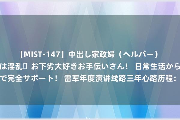 【MIST-147】中出し家政婦（ヘルパー） 清楚で美人な出張家政婦は淫乱・お下劣大好きお手伝いさん！ 日常生活から夜の性活で子作りまで完全サポート！ 雷军年度演讲线路三年心路历程：对周受资辞职百般不舍，为造车学会漂移……