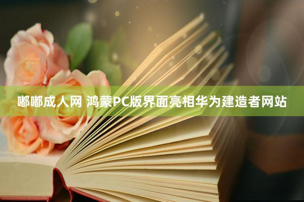 嘟嘟成人网 鸿蒙PC版界面亮相华为建造者网站