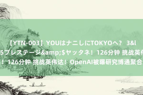 【YTN-003】YOUはナニしにTOKYOへ？ 3</a>2016-11-25プレステージ&$ヤッタネ！126分钟 挑战英伟达！OpenAI被曝研究博通聚合劝诱AI芯片