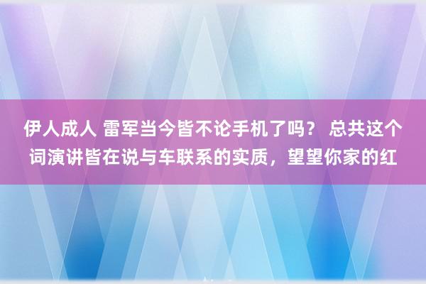 伊人成人 雷军当今皆不论手机了吗？ 总共这个词演讲皆在说与车联系的实质，望望你家的红