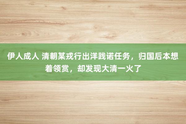 伊人成人 清朝某戎行出洋践诺任务，归国后本想着领赏，却发现大清一火了