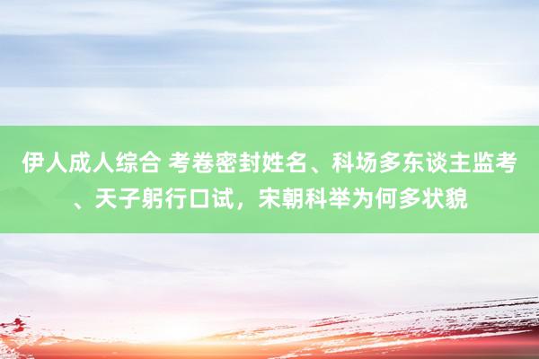 伊人成人综合 考卷密封姓名、科场多东谈主监考、天子躬行口试，宋朝科举为何多状貌