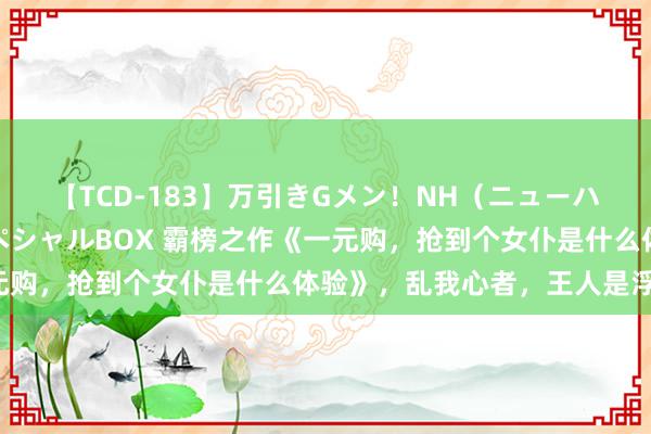 【TCD-183】万引きGメン！NH（ニューハーフ）ペニクリ狩りスペシャルBOX 霸榜之作《一元购，抢到个女仆是什么体验》，乱我心者，王人是浮云！