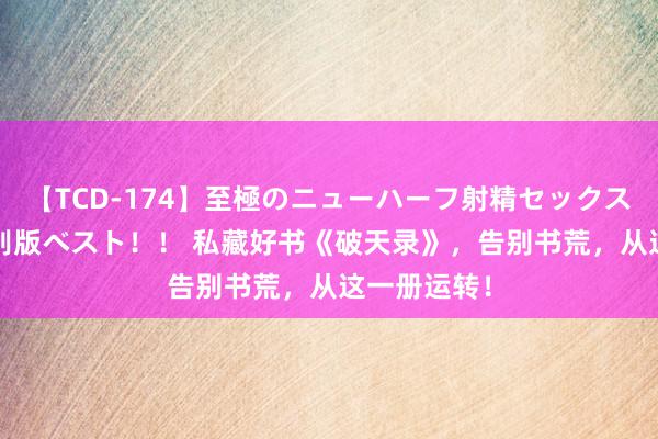 【TCD-174】至極のニューハーフ射精セックス16時間 特別版ベスト！！ 私藏好书《破天录》，告别书荒，从这一册运转！