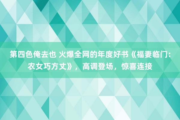 第四色俺去也 火爆全网的年度好书《福妻临门：农女巧方丈》，高调登场，惊喜连接