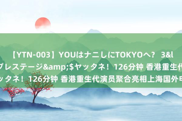 【YTN-003】YOUはナニしにTOKYOへ？ 3</a>2016-11-25プレステージ&$ヤッタネ！126分钟 香港重生代演员聚合亮相上海国外电影节