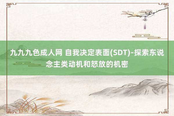 九九九色成人网 自我决定表面(SDT)-探索东说念主类动机和怒放的机密