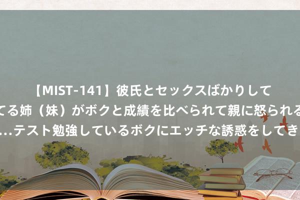 【MIST-141】彼氏とセックスばかりしていて、いつも赤点取ってる姉（妹）がボクと成績を比べられて親に怒られるのが嫌になった結果…テスト勉強しているボクにエッチな誘惑をしてきて成績を下げさせようとする。 有钱东谈主不过传的“成绩铁律”1，成绩的骨子等于卖我方 卖我方的口才