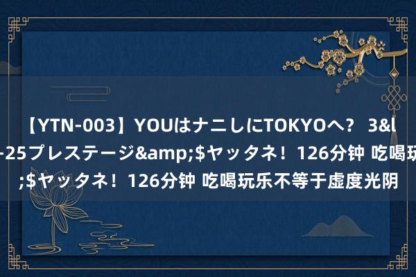 【YTN-003】YOUはナニしにTOKYOへ？ 3</a>2016-11-25プレステージ&$ヤッタネ！126分钟 吃喝玩乐不等于虚度光阴