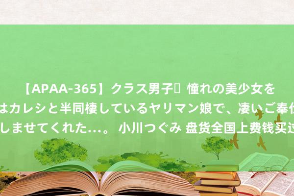 【APAA-365】クラス男子・憧れの美少女をラブホに連れ込むと、実はカレシと半同棲しているヤリマン娘で、凄いご奉仕セックスを愉しませてくれた…。 小川つぐみ 盘货全国上费钱买过版图的10个国度，购置版图隔离是那里？