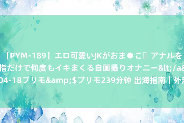 【PYM-189】エロ可愛いJKがおま●こ・アナルをいっぱい見せちゃう 指だけで何度もイキまくる自画撮りオナニー</a>2016-04-18プリモ&$プリモ239分钟 出海指南｜外洋雇佣政策解读（阿联酋篇）