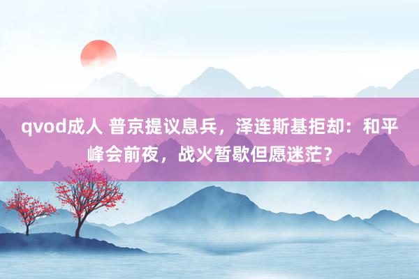 qvod成人 普京提议息兵，泽连斯基拒却：和平峰会前夜，战火暂歇但愿迷茫？