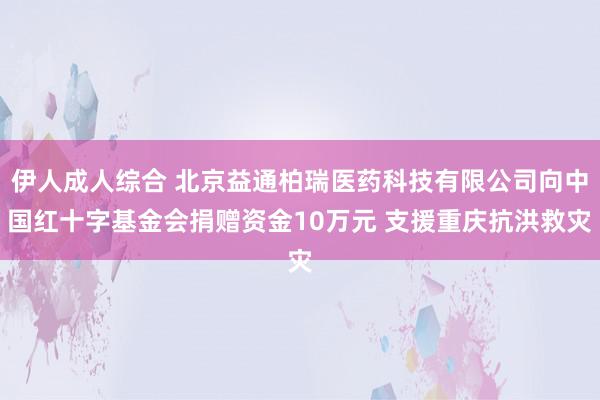 伊人成人综合 北京益通柏瑞医药科技有限公司向中国红十字基金会捐赠资金10万元 支援重庆抗洪救灾