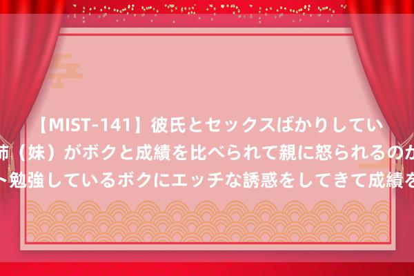 【MIST-141】彼氏とセックスばかりしていて、いつも赤点取ってる姉（妹）がボクと成績を比べられて親に怒られるのが嫌になった結果…テスト勉強しているボクにエッチな誘惑をしてきて成績を下げさせようとする。 嘉澳环保：实控东谈主及部分董监高增合手筹画完成，累计增合手343100股