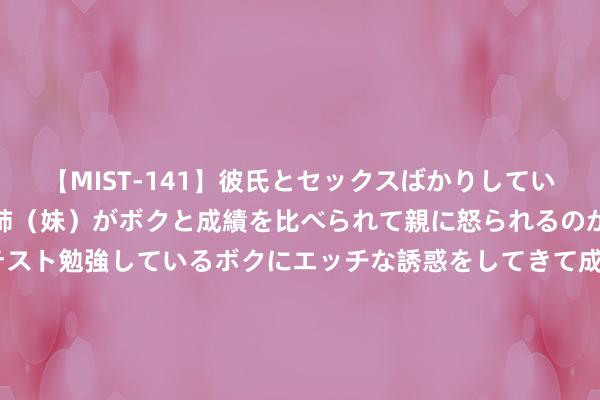 【MIST-141】彼氏とセックスばかりしていて、いつも赤点取ってる姉（妹）がボクと成績を比べられて親に怒られるのが嫌になった結果…テスト勉強しているボクにエッチな誘惑をしてきて成績を下げさせようとする。 中国建筑(601668)控股的中国建筑第七工程局有限公司新增4条被实施东说念主信息，实施场所124.85万元