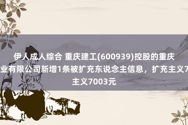 伊人成人综合 重庆建工(600939)控股的重庆建工工业有限公司新增1条被扩充东说念主信息，扩充主义7003元