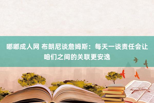 嘟嘟成人网 布朗尼谈詹姆斯：每天一谈责任会让咱们之间的关联更安逸