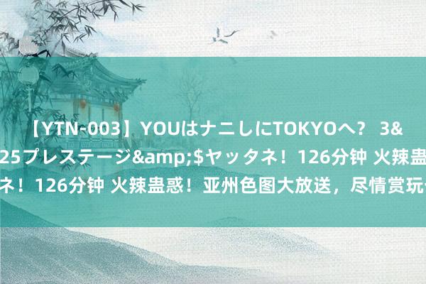 【YTN-003】YOUはナニしにTOKYOへ？ 3</a>2016-11-25プレステージ&$ヤッタネ！126分钟 火辣蛊惑！亚州色图大放送，尽情赏玩一场视觉盛宴