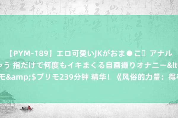 【PYM-189】エロ可愛いJKがおま●こ・アナルをいっぱい見せちゃう 指だけで何度もイキまくる自画撮りオナニー</a>2016-04-18プリモ&$プリモ239分钟 精华！《风俗的力量：得手是和我方的较量》谢却错过，不看太可惜！