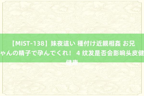 【MIST-138】妹夜這い 種付け近親相姦 お兄ちゃんの精子で孕んでくれ！ 4 纹发是否会影响头皮健康