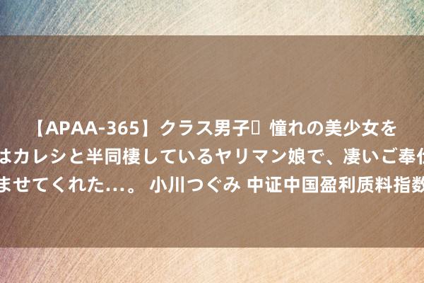 【APAA-365】クラス男子・憧れの美少女をラブホに連れ込むと、実はカレシと半同棲しているヤリマン娘で、凄いご奉仕セックスを愉しませてくれた…。 小川つぐみ 中证中国盈利质料指数报2020.74点，前十大权重包含滨江集团等