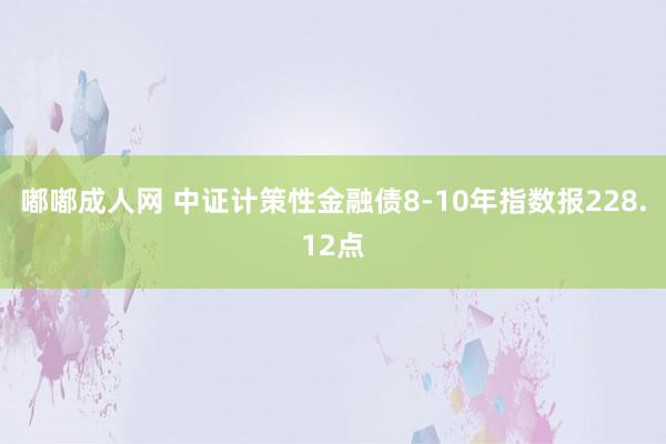 嘟嘟成人网 中证计策性金融债8-10年指数报228.12点