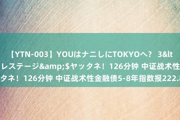 【YTN-003】YOUはナニしにTOKYOへ？ 3</a>2016-11-25プレステージ&$ヤッタネ！126分钟 中证战术性金融债5-8年指数报222.80点