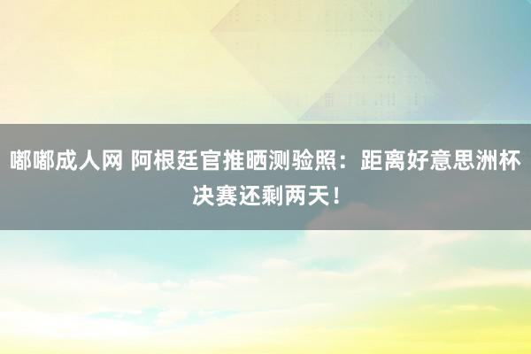 嘟嘟成人网 阿根廷官推晒测验照：距离好意思洲杯决赛还剩两天！