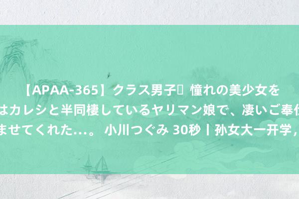 【APAA-365】クラス男子・憧れの美少女をラブホに連れ込むと、実はカレシと半同棲しているヤリマン娘で、凄いご奉仕セックスを愉しませてくれた…。 小川つぐみ 30秒丨孙女大一开学，七旬爷爷奶奶坚握与父母一王人送重生报到