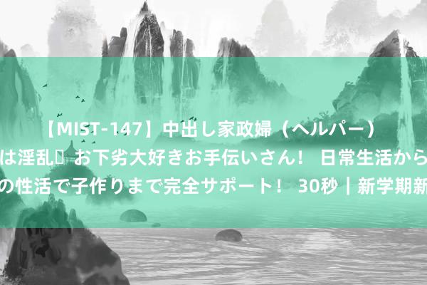 【MIST-147】中出し家政婦（ヘルパー） 清楚で美人な出張家政婦は淫乱・お下劣大好きお手伝いさん！ 日常生活から夜の性活で子作りまで完全サポート！ 30秒｜新学期新但愿 开学典礼吹响立志军号