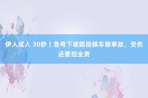 伊人成人 30秒丨急弯下坡路段飙车酿事故，受伤还要担全责