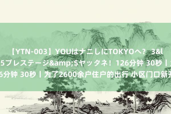 【YTN-003】YOUはナニしにTOKYOへ？ 3</a>2016-11-25プレステージ&$ヤッタネ！126分钟 30秒丨为了2600余户住户的出行 小区门口新开了一条公交露出