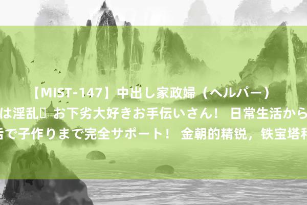 【MIST-147】中出し家政婦（ヘルパー） 清楚で美人な出張家政婦は淫乱・お下劣大好きお手伝いさん！ 日常生活から夜の性活で子作りまで完全サポート！ 金朝的精锐，铁宝塔和拐子马，是怎么被岳家军打败的？