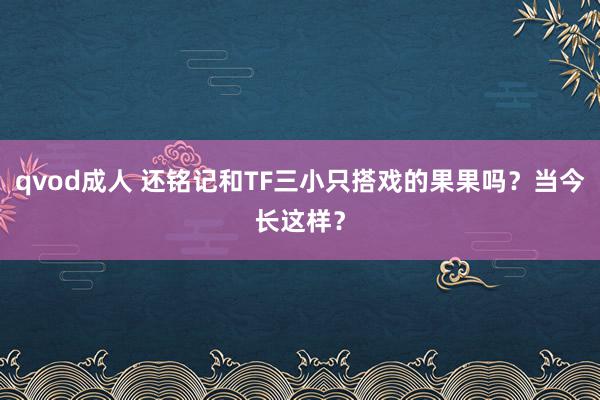 qvod成人 还铭记和TF三小只搭戏的果果吗？当今长这样？