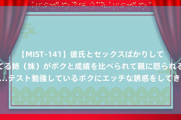 【MIST-141】彼氏とセックスばかりしていて、いつも赤点取ってる姉（妹）がボクと成績を比べられて親に怒られるのが嫌になった結果…テスト勉強しているボクにエッチな誘惑をしてきて成績を下げさせようとする。 谈判国：苏丹近2600万东说念主处于相等饥饿状态