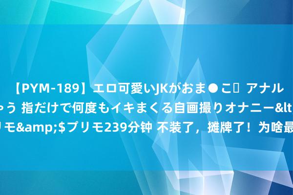 【PYM-189】エロ可愛いJKがおま●こ・アナルをいっぱい見せちゃう 指だけで何度もイキまくる自画撮りオナニー</a>2016-04-18プリモ&$プリモ239分钟 不装了，摊牌了！为啥最近的国际风物是这种嗅觉？网友谈出真相！